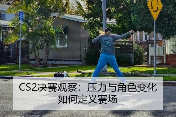 CS2决赛观察：压力与角色变化如何定义赛场