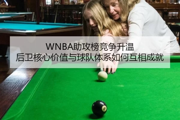 WNBA助攻榜竞争升温 后卫核心价值与球队体系如何互相成就 - leyu