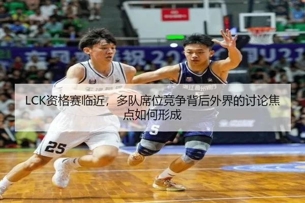 LCK资格赛临近，多队席位竞争背后外界的讨论焦点如何形成 - leyu